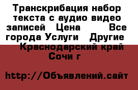 Транскрибация/набор текста с аудио,видео записей › Цена ­ 15 - Все города Услуги » Другие   . Краснодарский край,Сочи г.